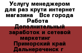 Услугу менеджером для раз крути интернет-магазина - Все города Работа » Дополнительный заработок и сетевой маркетинг   . Приморский край,Дальнереченск г.